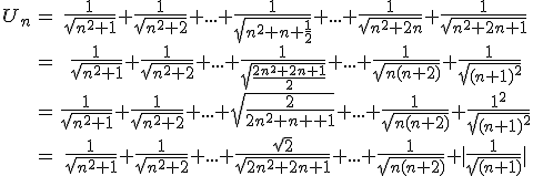 3$\begin{tabular}U_n&=&\frac{1}{\sqrt{n^2+1}}+\frac{1}{\sqrt{n^2+2}}+...+\frac{1}{\sqrt{n^2+n+\frac{1}{2}}}+...+\frac{1}{\sqrt{n^2+2n}}+\frac{1}{\sqrt{n^2+2n+1}}\\&=&\frac{1}{\sqrt{n^2+1}}+\frac{1}{\sqrt{n^2+2}}+...+\frac{1}{\sqrt{\frac{2n^2+2n+1}{2}}}+...+\frac{1}{\sqrt{n(n+2)}}+\frac{1}{\sqrt{(n+1)^2}}\\&=&\frac{1}{\sqrt{n^2+1}}+\frac{1}{\sqrt{n^2+2}}+...+sqrt{\frac{2}{2n^2+2n+1}}+...+\frac{1}{\sqrt{n(n+2)}}+\frac{1^2}{\sqrt{(n+1)^2}}\\&=&\frac{1}{\sqrt{n^2+1}}+\frac{1}{\sqrt{n^2+2}}+...+\frac{\sqrt{2}}{\sqrt{2n^2+2n+1}}+...+\frac{1}{\sqrt{n(n+2)}}+|\frac{1}{\sqrt{(n+1)}}|\end{tabular}